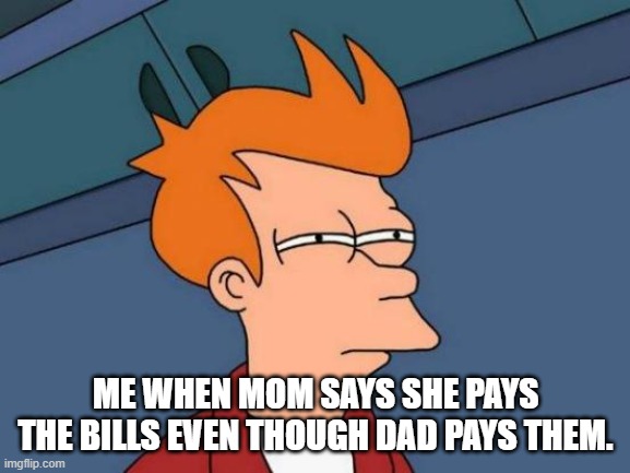 Futurama Fry Meme | ME WHEN MOM SAYS SHE PAYS THE BILLS EVEN THOUGH DAD PAYS THEM. | image tagged in memes,futurama fry | made w/ Imgflip meme maker