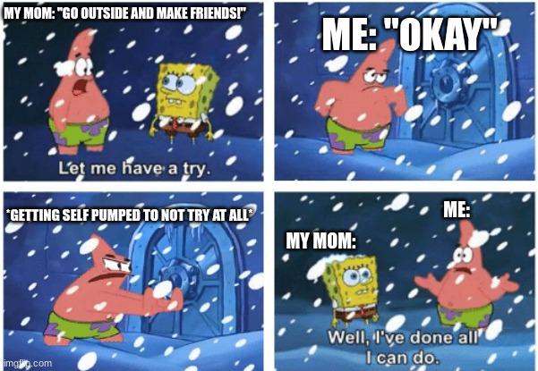 Nope :D | ME: "OKAY"; MY MOM: "GO OUTSIDE AND MAKE FRIENDS!"; ME:; *GETTING SELF PUMPED TO NOT TRY AT ALL*; MY MOM: | image tagged in let me have a try | made w/ Imgflip meme maker
