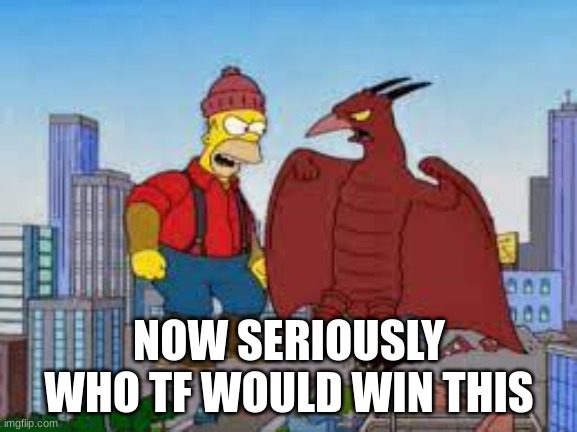 Homer Simpson/Paul Bunyan vs Rodan | NOW SERIOUSLY WHO TF WOULD WIN THIS | image tagged in homer simpson/paul bunyan vs rodan | made w/ Imgflip meme maker
