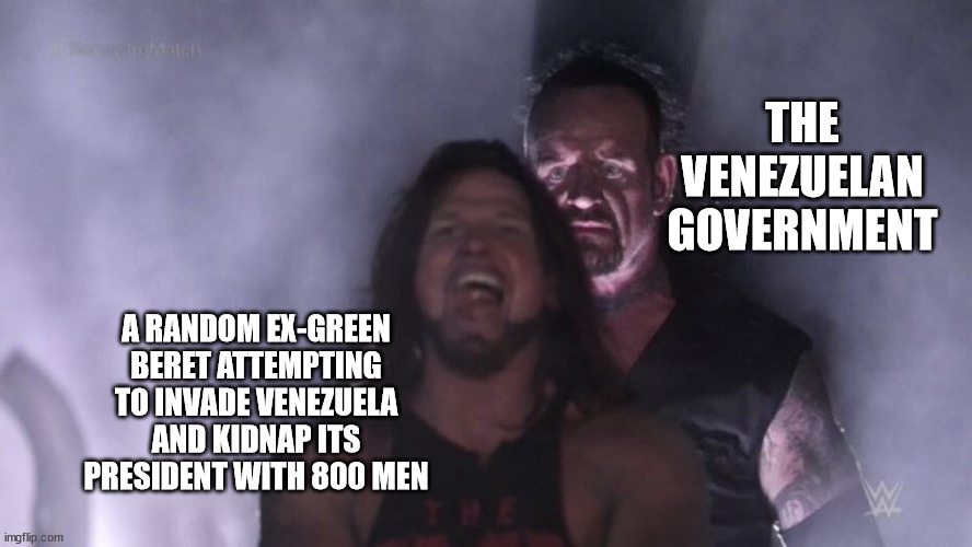 Apparently this was like two years ago??? and just... no one is talking about it??? | THE VENEZUELAN GOVERNMENT; A RANDOM EX-GREEN BERET ATTEMPTING TO INVADE VENEZUELA AND KIDNAP ITS PRESIDENT WITH 800 MEN | image tagged in aj styles undertaker | made w/ Imgflip meme maker
