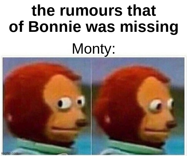 Monkey Puppet | the rumours that of Bonnie was missing; Monty: | image tagged in memes,monkey puppet | made w/ Imgflip meme maker