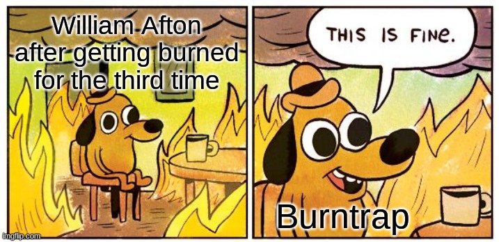 This Is Fine | William Afton after getting burned for the third time; Burntrap | image tagged in memes,this is fine | made w/ Imgflip meme maker