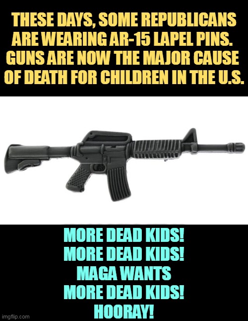 THESE DAYS, SOME REPUBLICANS ARE WEARING AR-15 LAPEL PINS. 
GUNS ARE NOW THE MAJOR CAUSE 
OF DEATH FOR CHILDREN IN THE U.S. MORE DEAD KIDS!
MORE DEAD KIDS!
MAGA WANTS
MORE DEAD KIDS!
HOORAY! | image tagged in second amendment,ar-15,right wing,republican,morons,death | made w/ Imgflip meme maker