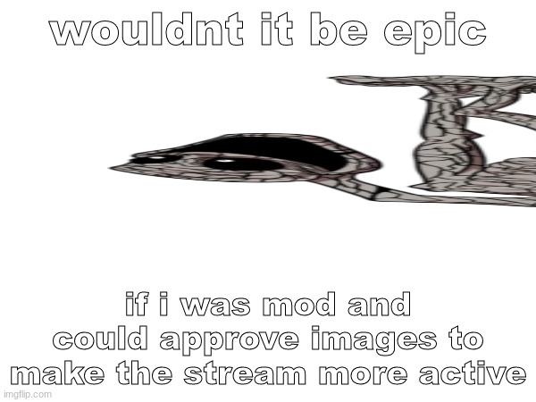 wouldnt it be epic; if i was mod and could approve images to make the stream more active | made w/ Imgflip meme maker