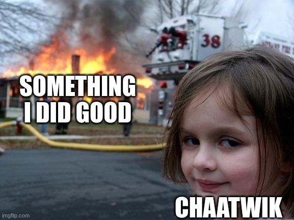 Why did he do this | SOMETHING I DID GOOD; CHAATWIK | image tagged in memes,disaster girl | made w/ Imgflip meme maker