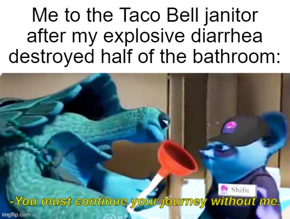 He's in for a very long day | Me to the Taco Bell janitor after my explosive diarrhea destroyed half of the bathroom:; -You must continue your journey without me. | image tagged in taco bell,oogway moment | made w/ Imgflip meme maker