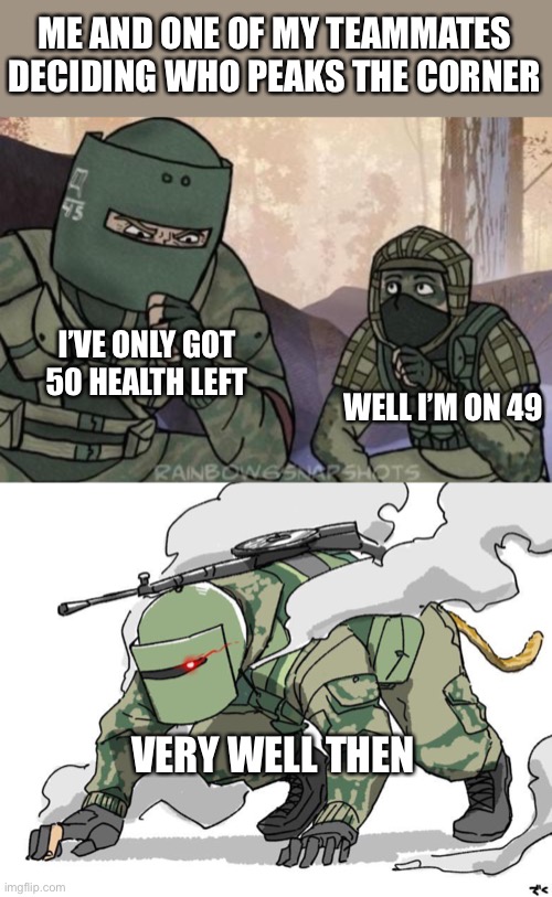 Kinda relatable | ME AND ONE OF MY TEAMMATES DECIDING WHO PEAKS THE CORNER; I’VE ONLY GOT 50 HEALTH LEFT; WELL I’M ON 49; VERY WELL THEN | image tagged in kapkan tachanka,beast tachanka | made w/ Imgflip meme maker