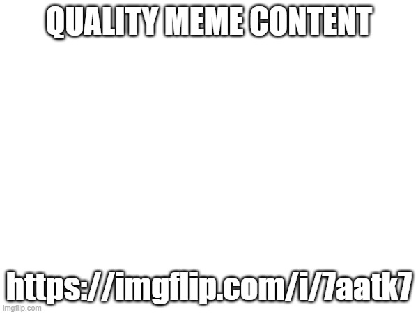link in comments too | QUALITY MEME CONTENT; https://imgflip.com/i/7aatk7 | made w/ Imgflip meme maker