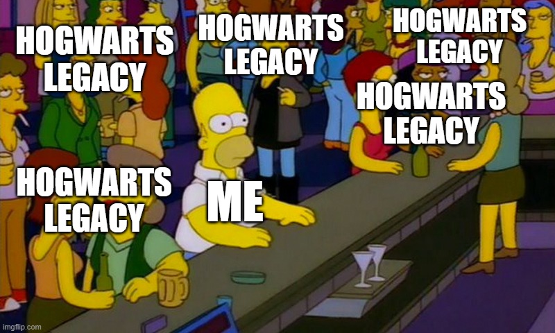 Homer Simpsons in bar | HOGWARTS LEGACY; HOGWARTS LEGACY; HOGWARTS LEGACY; HOGWARTS LEGACY; HOGWARTS LEGACY; ME | image tagged in homer simpsons in bar | made w/ Imgflip meme maker