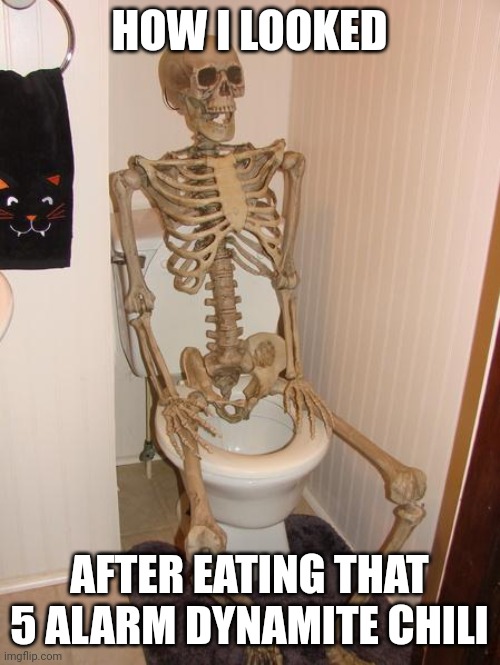 Skeleton took explosive poop | HOW I LOOKED; AFTER EATING THAT 5 ALARM DYNAMITE CHILI | image tagged in skeleton on toilet | made w/ Imgflip meme maker