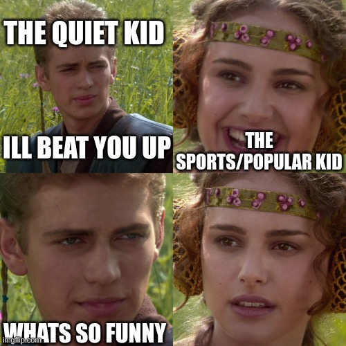 Anakin Padme 4 Panel | THE QUIET KID; THE SPORTS/POPULAR KID; ILL BEAT YOU UP; WHATS SO FUNNY | image tagged in anakin padme 4 panel | made w/ Imgflip meme maker