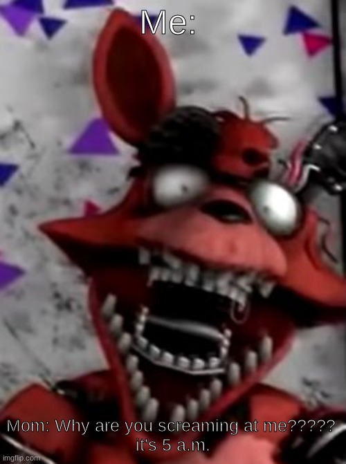 Five Nights at Freddy's | Me:; Mom: Why are you screaming at me????? 
it's 5 a.m. | image tagged in screaming foxy | made w/ Imgflip meme maker