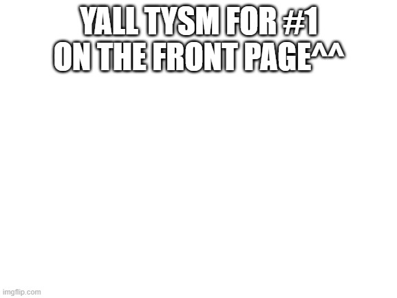 Blank White Template | YALL TYSM FOR #1 ON THE FRONT PAGE^^ | image tagged in blank white template | made w/ Imgflip meme maker