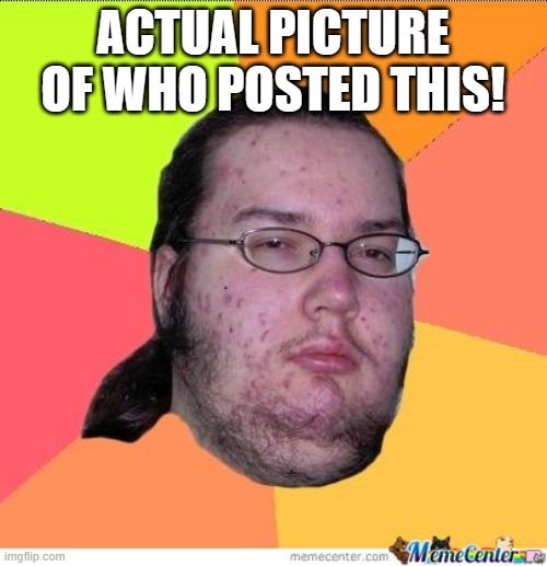 Nerd | ACTUAL PICTURE OF WHO POSTED THIS! | image tagged in nerd | made w/ Imgflip meme maker