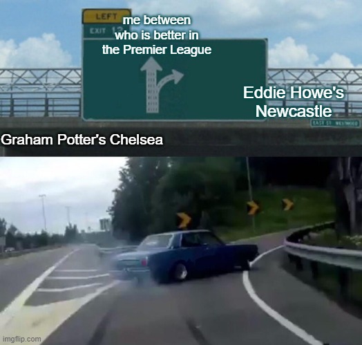 Premier League who is better??? | me between who is better in the Premier League; Eddie Howe's Newcastle; Graham Potter's Chelsea | image tagged in memes,left exit 12 off ramp | made w/ Imgflip meme maker