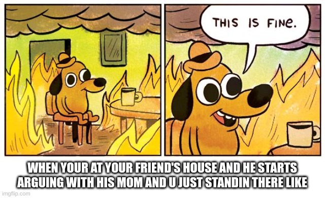 if this has not happened to you you just didn't exist | WHEN YOUR AT YOUR FRIEND'S HOUSE AND HE STARTS ARGUING WITH HIS MOM AND U JUST STANDIN THERE LIKE | image tagged in memes,this is fine,argument,just because | made w/ Imgflip meme maker