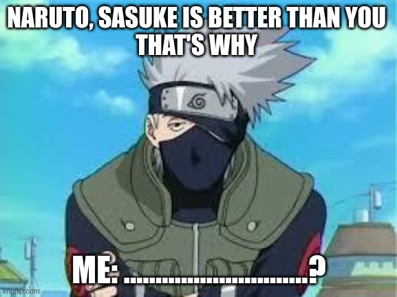 Why Naruto??? ^-^ | NARUTO, SASUKE IS BETTER THAN YOU 
THAT'S WHY; ME: .............................? | image tagged in kakashi | made w/ Imgflip meme maker
