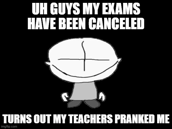 this true my teacher told me that they pranked us ( please dont be mad) | UH GUYS MY EXAMS HAVE BEEN CANCELED; TURNS OUT MY TEACHERS PRANKED ME | image tagged in bruh,i have no idea what i am doing | made w/ Imgflip meme maker