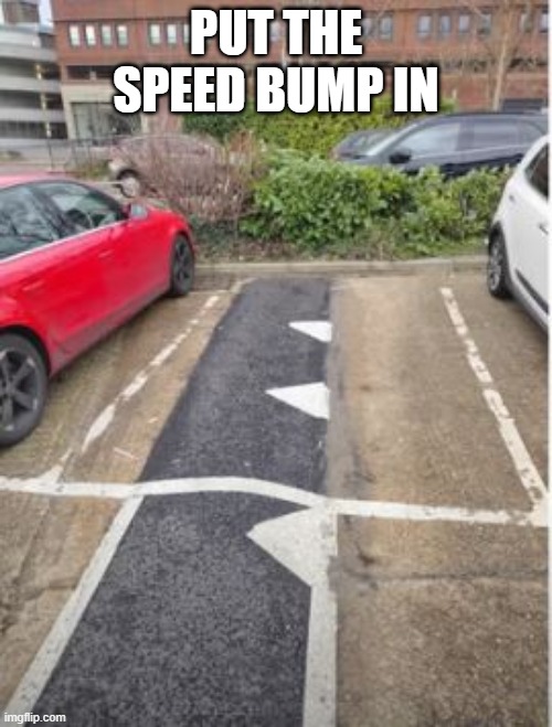 Bump | PUT THE SPEED BUMP IN | image tagged in you had one job | made w/ Imgflip meme maker