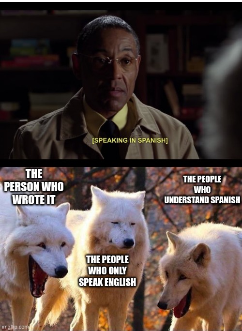 its so annoying when you don't understand what they are saying and the captions dont help anything | THE PERSON WHO WROTE IT; THE PEOPLE WHO UNDERSTAND SPANISH; THE PEOPLE WHO ONLY SPEAK ENGLISH | image tagged in laughing wolf,spanish,subtitles | made w/ Imgflip meme maker