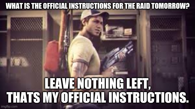 If you forgot how we raid let me know and i'll tell you. | WHAT IS THE OFFICIAL INSTRUCTIONS FOR THE RAID TOMORROW? LEAVE NOTHING LEFT, THATS MY OFFICIAL INSTRUCTIONS. | image tagged in thats my official instructions left 4 dead 2 | made w/ Imgflip meme maker