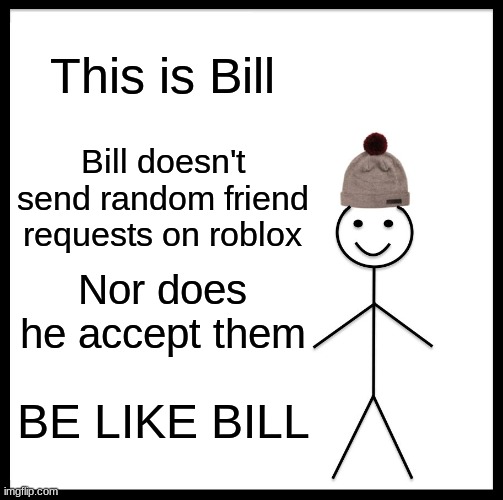 Be Like Bill | This is Bill; Bill doesn't send random friend requests on roblox; Nor does he accept them; BE LIKE BILL | image tagged in memes,be like bill | made w/ Imgflip meme maker