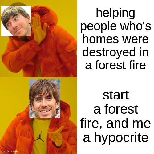 simon reeves be like | helping people who's homes were destroyed in a forest fire; start a forest fire, and me a hypocrite | image tagged in memes,drake hotline bling | made w/ Imgflip meme maker