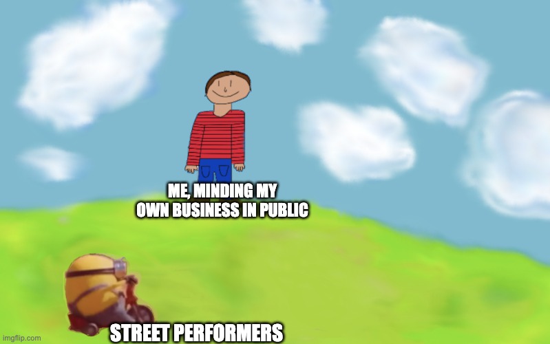 street performers | ME, MINDING MY OWN BUSINESS IN PUBLIC; STREET PERFORMERS | image tagged in drawing of boy with minion in front | made w/ Imgflip meme maker