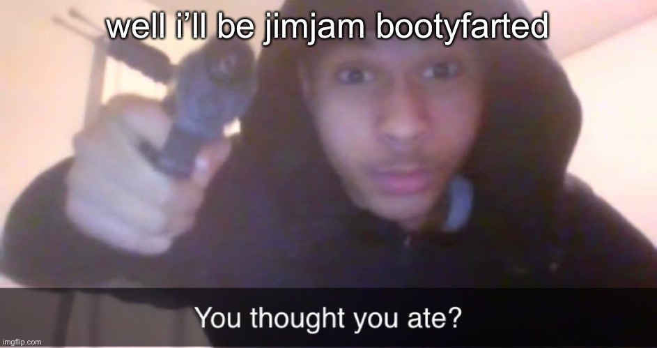 You thought you ate? | well i’ll be jimjam bootyfarted | image tagged in you thought you ate | made w/ Imgflip meme maker
