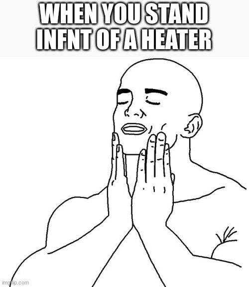 Satisfaction | WHEN YOU STAND INFNT OF A HEATER | image tagged in satisfaction | made w/ Imgflip meme maker