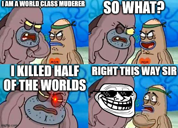 Welcome to the Salty Spitoon | I AM A WORLD CLASS MUDERER; SO WHAT? I KILLED HALF OF THE WORLDS; RIGHT THIS WAY SIR | image tagged in welcome to the salty spitoon | made w/ Imgflip meme maker