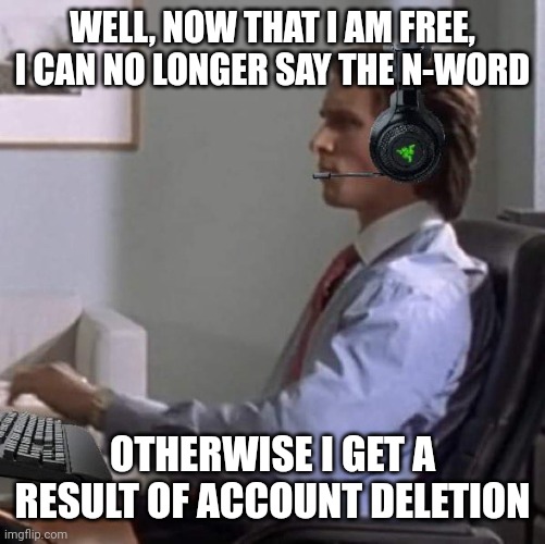 imgflip hq wanted andrew to collect evidence for account deletion but he doesn't want to delete me. | WELL, NOW THAT I AM FREE, I CAN NO LONGER SAY THE N-WORD; OTHERWISE I GET A RESULT OF ACCOUNT DELETION | image tagged in bateman gaming | made w/ Imgflip meme maker