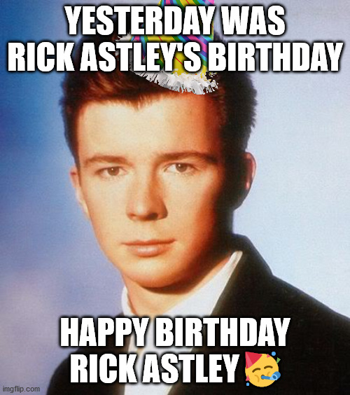 Happy birthday :D | YESTERDAY WAS RICK ASTLEY'S BIRTHDAY; HAPPY BIRTHDAY RICK ASTLEY 🥳 | image tagged in rick astley | made w/ Imgflip meme maker