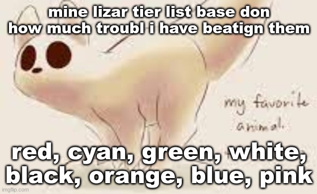 my favorite animal | mine lizar tier list base don how much troubl i have beatign them; red, cyan, green, white, black, orange, blue, pink | image tagged in my favorite animal | made w/ Imgflip meme maker