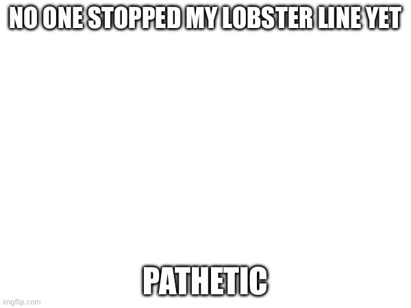 NO ONE STOPPED MY LOBSTER LINE YET; PATHETIC | made w/ Imgflip meme maker