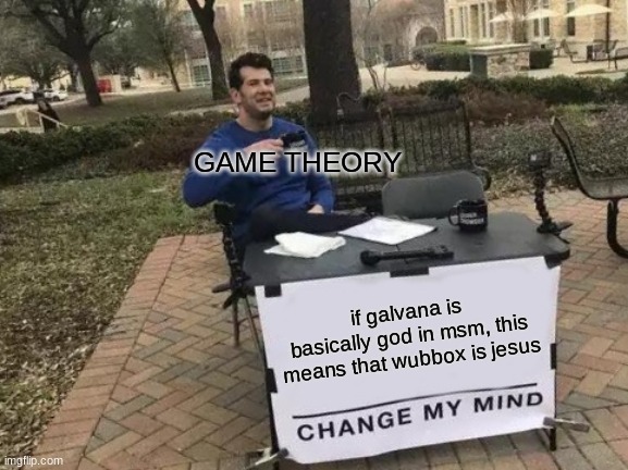 i mean.. technically? | GAME THEORY; if galvana is basically god in msm, this means that wubbox is jesus | image tagged in memes,change my mind | made w/ Imgflip meme maker