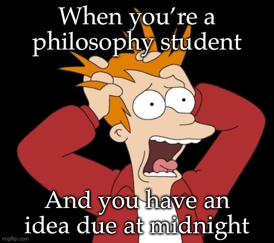 Philosophy | When you’re a philosophy student; And you have an idea due at midnight | image tagged in panic attack,philosophy | made w/ Imgflip meme maker