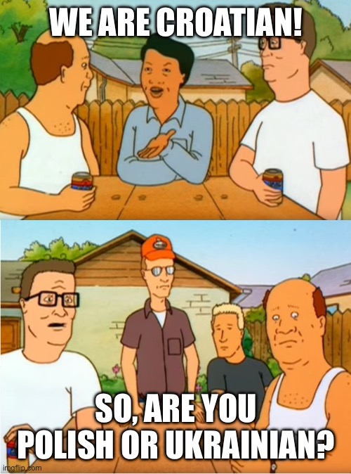 Croatia, Poland, Ukraine conflict | WE ARE CROATIAN! SO, ARE YOU POLISH OR UKRAINIAN? | image tagged in king of the hill chinese or japanese | made w/ Imgflip meme maker