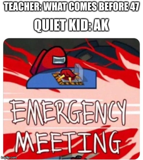 Emergency Meeting Among Us | TEACHER: WHAT COMES BEFORE 47; QUIET KID: AK | image tagged in emergency meeting among us | made w/ Imgflip meme maker