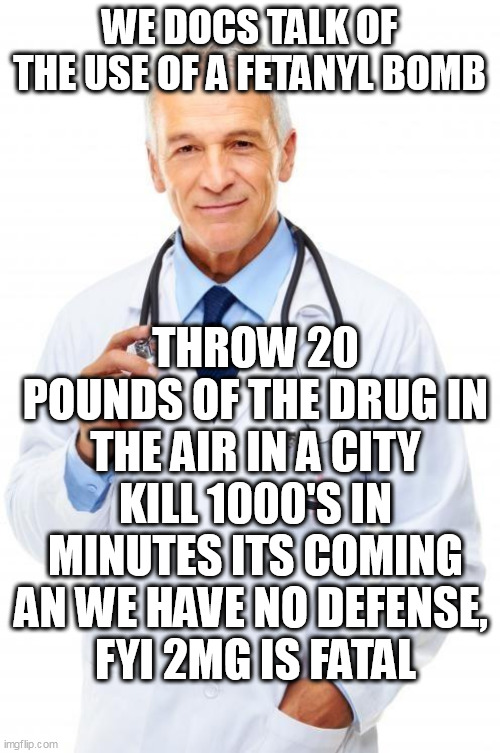 Doctor |  WE DOCS TALK OF THE USE OF A FETANYL BOMB; THROW 20 POUNDS OF THE DRUG IN THE AIR IN A CITY KILL 1000'S IN MINUTES ITS COMING AN WE HAVE NO DEFENSE, 
FYI 2MG IS FATAL | image tagged in doctor | made w/ Imgflip meme maker