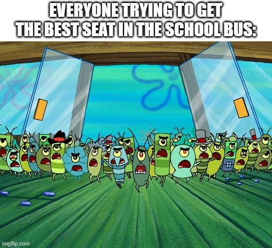 just imagine | EVERYONE TRYING TO GET THE BEST SEAT IN THE SCHOOL BUS: | image tagged in plankton army | made w/ Imgflip meme maker