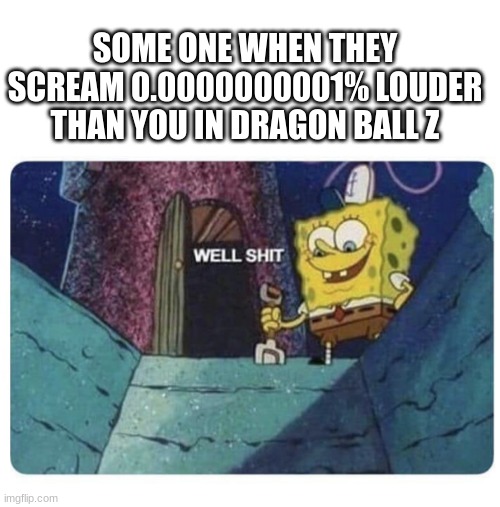 Well shit.  Spongebob edition | SOME ONE WHEN THEY SCREAM 0.0000000001% LOUDER THAN YOU IN DRAGON BALL Z | image tagged in well shit spongebob edition | made w/ Imgflip meme maker