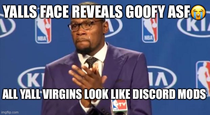 You The Real MVP |  YALLS FACE REVEALS GOOFY ASF😭; ALL YALL VIRGINS LOOK LIKE DISCORD MODS | image tagged in memes,you the real mvp | made w/ Imgflip meme maker