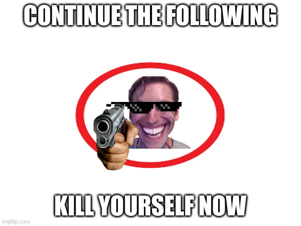 CONTINUE THE FOLLOWING KILL YOURSELF NOW | made w/ Imgflip meme maker