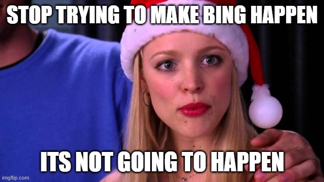 Stop Trying to Make Fetch Happen | STOP TRYING TO MAKE BING HAPPEN; ITS NOT GOING TO HAPPEN | image tagged in stop trying to make fetch happen | made w/ Imgflip meme maker