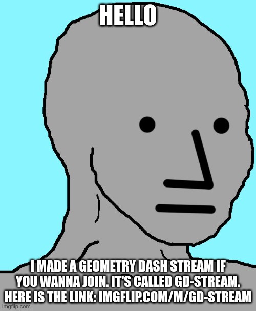 NPC | HELLO; I MADE A GEOMETRY DASH STREAM IF YOU WANNA JOIN. IT'S CALLED GD-STREAM. HERE IS THE LINK: IMGFLIP.COM/M/GD-STREAM | image tagged in memes,npc | made w/ Imgflip meme maker