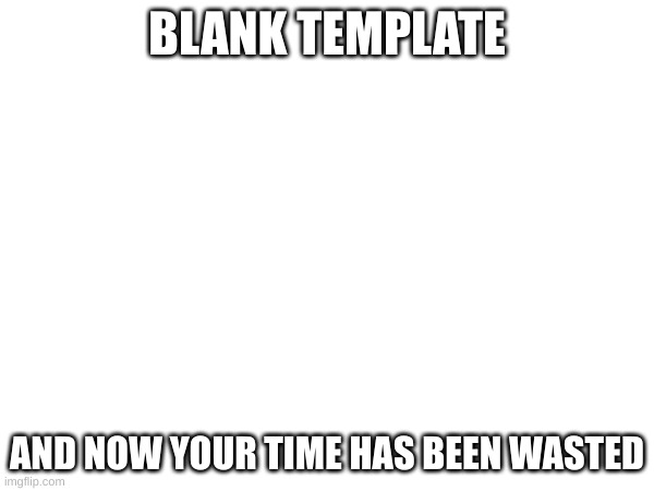 BLANK TEMPLATE; AND NOW YOUR TIME HAS BEEN WASTED | image tagged in troll | made w/ Imgflip meme maker