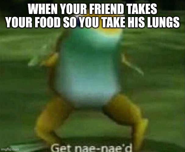 Get nae-nae'd | WHEN YOUR FRIEND TAKES YOUR FOOD SO YOU TAKE HIS LUNGS | image tagged in get nae-nae'd | made w/ Imgflip meme maker