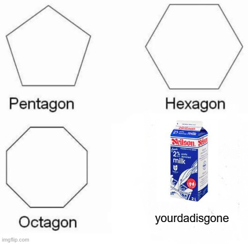 Pentagon Hexagon Octagon | yourdadisgone | image tagged in memes,pentagon hexagon octagon | made w/ Imgflip meme maker