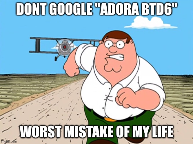 Peter Griffin running away | DONT GOOGLE "ADORA BTD6"; WORST MISTAKE OF MY LIFE | image tagged in peter griffin running away | made w/ Imgflip meme maker